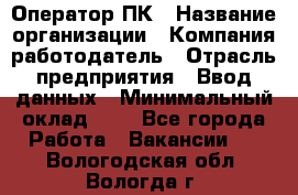 Оператор ПК › Название организации ­ Компания-работодатель › Отрасль предприятия ­ Ввод данных › Минимальный оклад ­ 1 - Все города Работа » Вакансии   . Вологодская обл.,Вологда г.